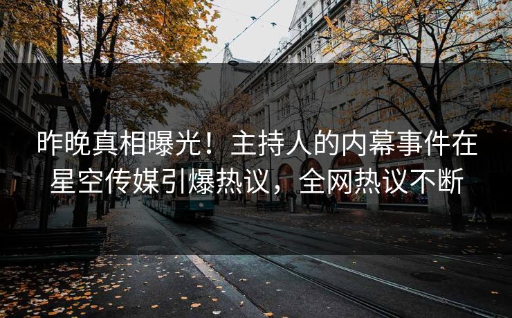 昨晚真相曝光！主持人的内幕事件在星空传媒引爆热议，全网热议不断