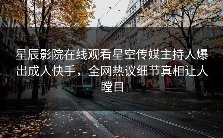 星辰影院在线观看星空传媒主持人爆出成人快手，全网热议细节真相让人瞠目