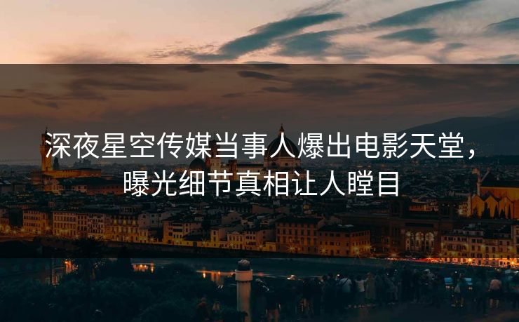 深夜星空传媒当事人爆出电影天堂，曝光细节真相让人瞠目