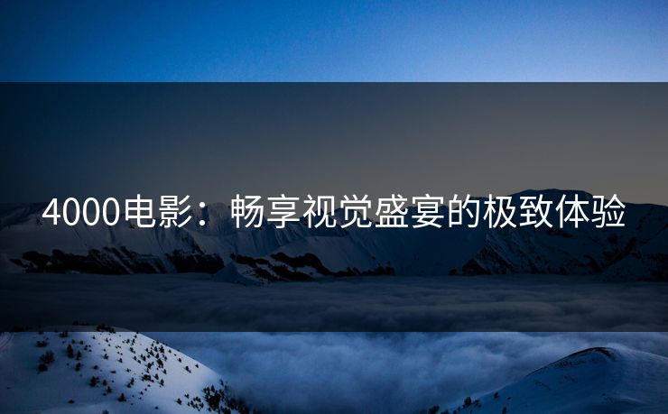 4000电影：畅享视觉盛宴的极致体验