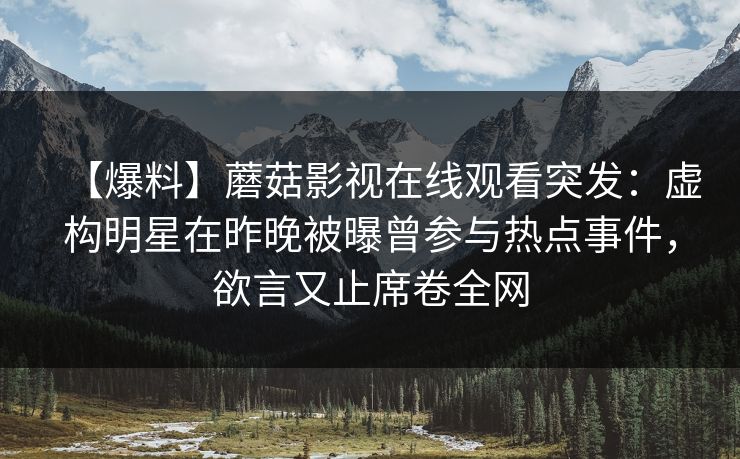 【爆料】蘑菇影视在线观看突发：虚构明星在昨晚被曝曾参与热点事件，欲言又止席卷全网