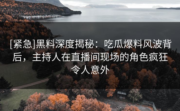 [紧急]黑料深度揭秘：吃瓜爆料风波背后，主持人在直播间现场的角色疯狂令人意外