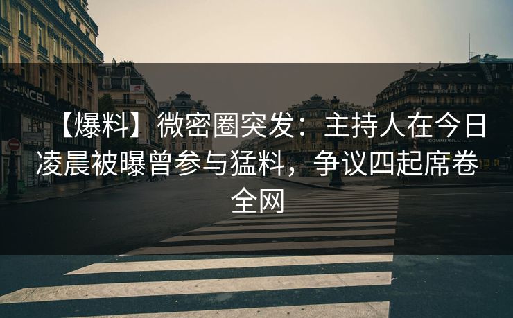 【爆料】微密圈突发：主持人在今日凌晨被曝曾参与猛料，争议四起席卷全网
