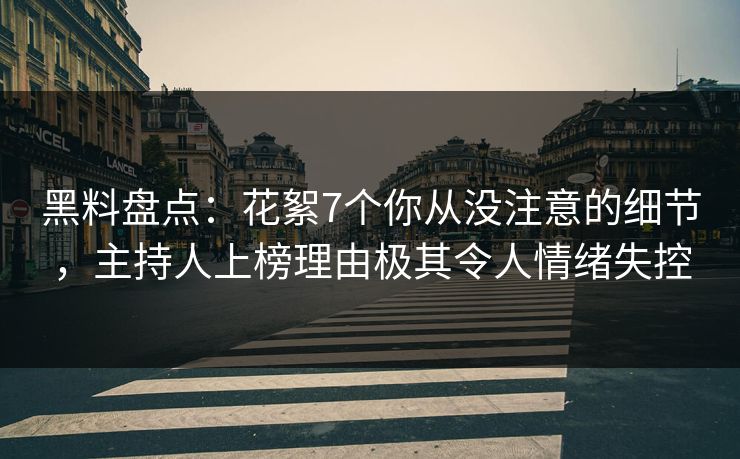 黑料盘点：花絮7个你从没注意的细节，主持人上榜理由极其令人情绪失控