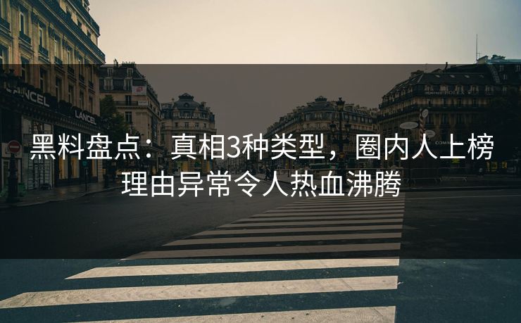 黑料盘点：真相3种类型，圈内人上榜理由异常令人热血沸腾