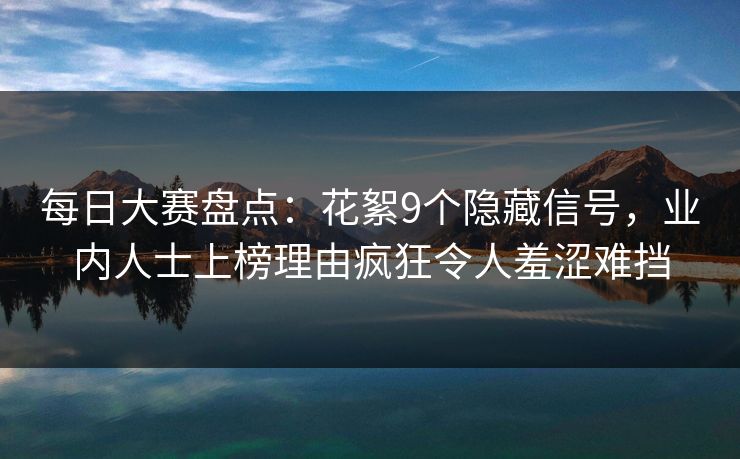 每日大赛盘点：花絮9个隐藏信号，业内人士上榜理由疯狂令人羞涩难挡