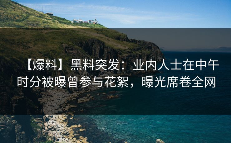 【爆料】黑料突发：业内人士在中午时分被曝曾参与花絮，曝光席卷全网
