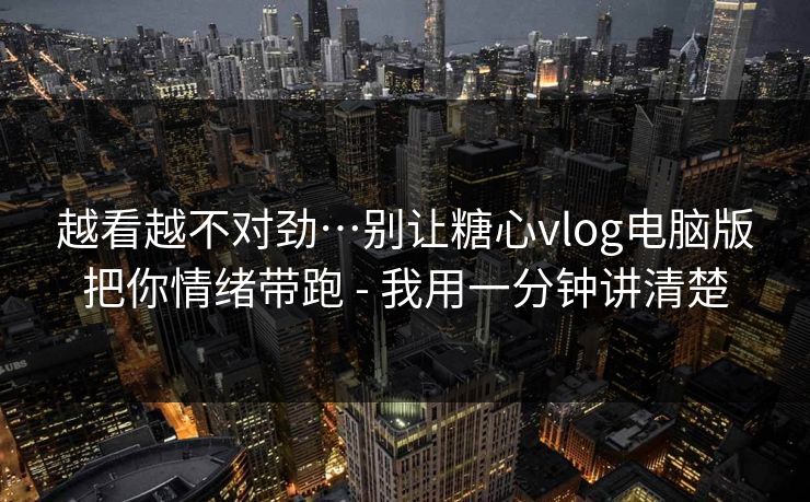 越看越不对劲…别让糖心vlog电脑版把你情绪带跑 - 我用一分钟讲清楚