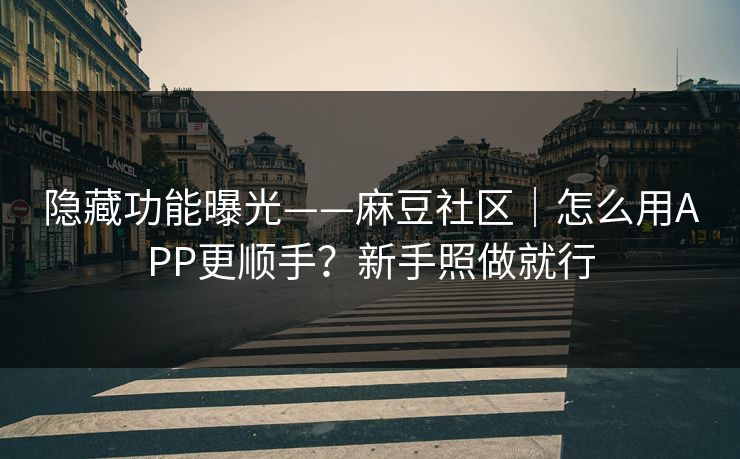 隐藏功能曝光——麻豆社区｜怎么用APP更顺手？新手照做就行