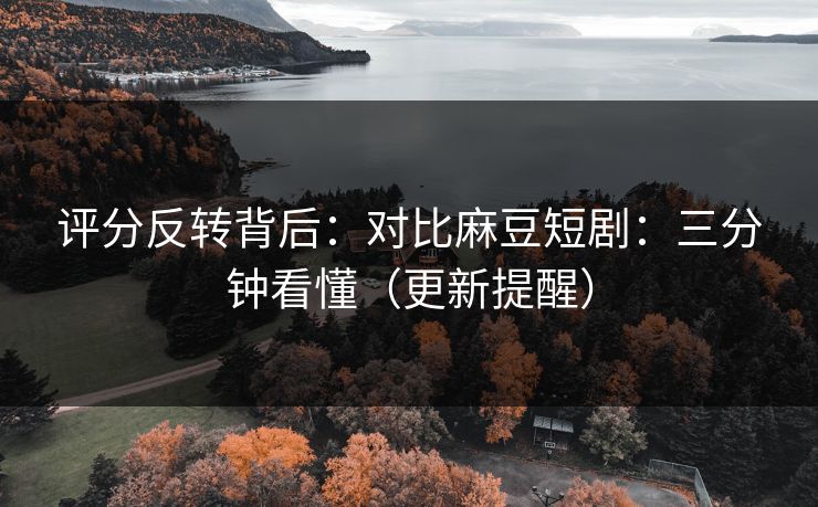 评分反转背后:对比麻豆短剧:三分钟看懂(更新提醒) 评分反转背后:对比麻豆短剧:三分钟看懂(更新提醒)
