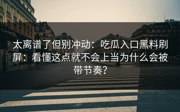 太离谱了但别冲动：吃瓜入口黑料刷屏：看懂这点就不会上当为什么会被带节奏？