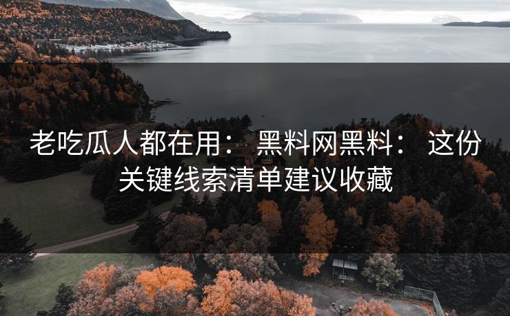 老吃瓜人都在用: 黑料网黑料: 这份关键线索清单建议收藏 老吃瓜人都在用: 黑料网黑料: 这份关键线索清单建议收藏
