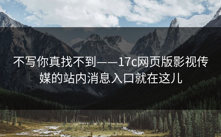 不写你真找不到——17c网页版影视传媒的站内消息入口就在这儿