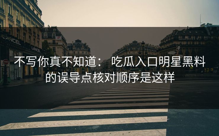 不写你真不知道: 吃瓜入口明星黑料的误导点核对顺序是这样 不写你真不知道: 吃瓜入口明星黑料的误导点核对顺序是这样