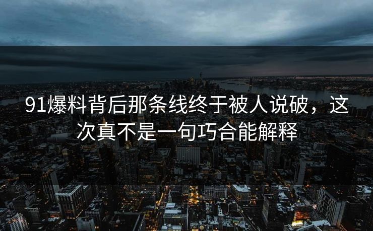 91爆料背后那条线终于被人说破，这次真不是一句巧合能解释